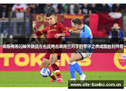 奥斯梅恩闪耀关键战左右战局击退荷兰对手的意甲之夜成就胜利传奇