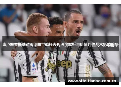 库卢塞夫斯基对阵德国世俱杯表现深度解析与价值评估战术影响前景
