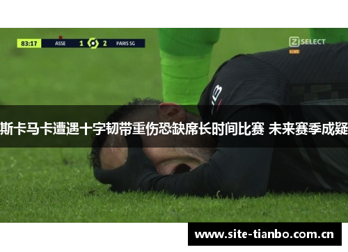 斯卡马卡遭遇十字韧带重伤恐缺席长时间比赛 未来赛季成疑
